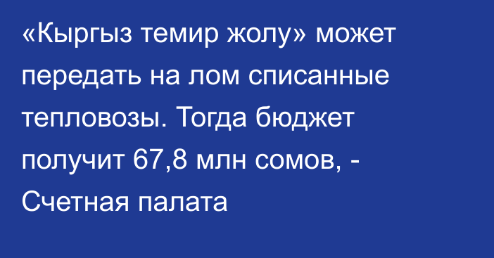 «Кыргыз темир жолу» может передать на лом списанные тепловозы. Тогда бюджет получит 67,8 млн сомов, - Счетная палата