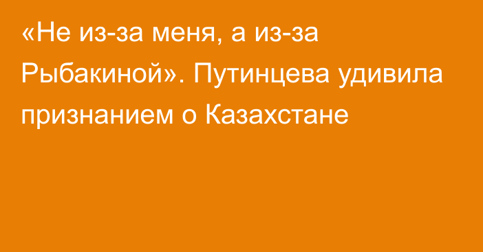 «Не из-за меня, а из-за Рыбакиной». Путинцева удивила признанием о Казахстане