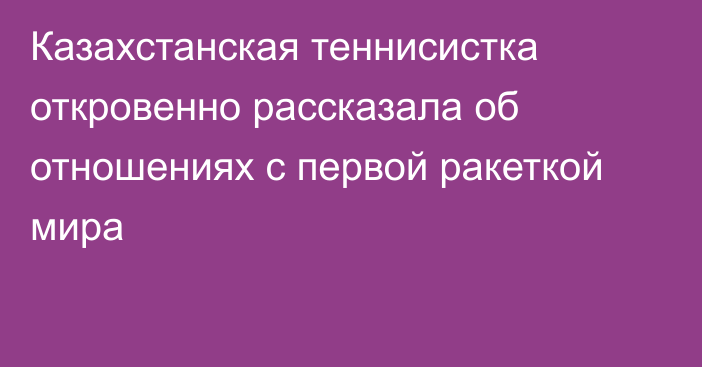 Казахстанская теннисистка откровенно рассказала об отношениях с первой ракеткой мира