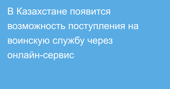 В Казахстане появится возможность поступления на воинскую службу через онлайн-сервис