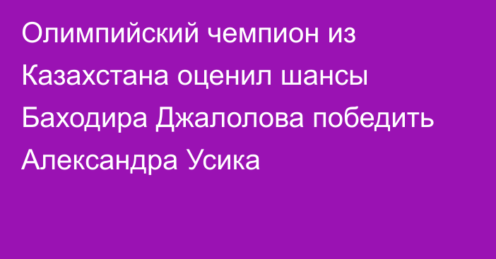 Олимпийский чемпион из Казахстана оценил шансы Баходира Джалолова победить Александра Усика