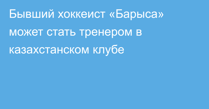 Бывший хоккеист «Барыса» может стать тренером в казахстанском клубе