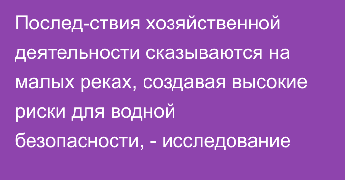 Послед­ствия хозяйственной деятельности сказываются на малых реках, создавая высокие риски для водной безопасности, - исследование