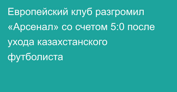 Европейский клуб разгромил «Арсенал» со счетом 5:0 после ухода казахстанского футболиста