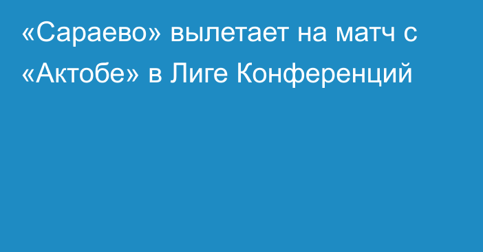 «Сараево» вылетает на матч с «Актобе» в Лиге Конференций