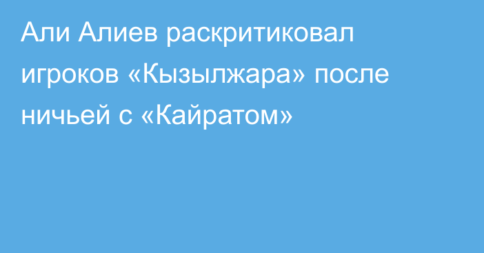 Али Алиев раскритиковал игроков «Кызылжара» после ничьей с «Кайратом»