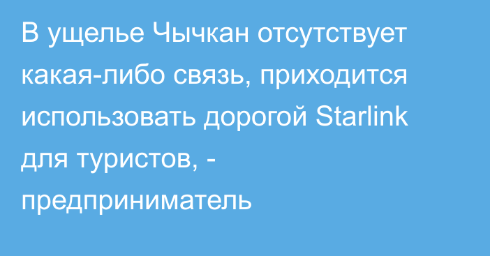 В ущелье Чычкан отсутствует какая-либо связь, приходится использовать дорогой Starlink для туристов, - предприниматель