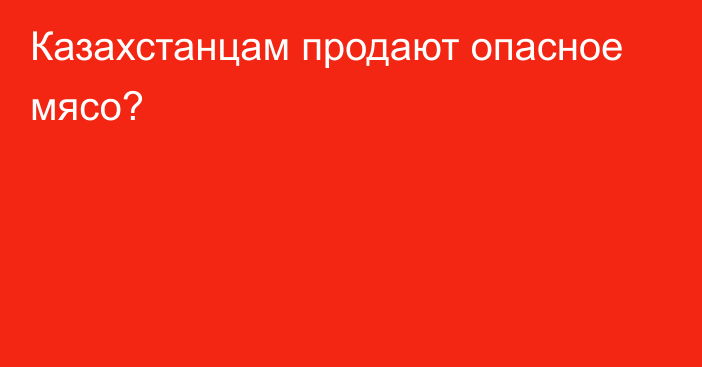 Казахстанцам продают опасное мясо?