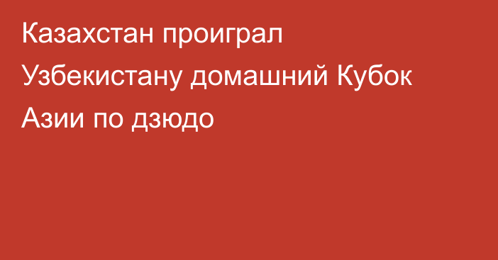 Казахстан проиграл Узбекистану домашний Кубок Азии по дзюдо