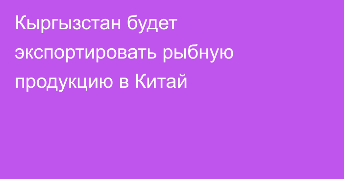 Кыргызстан будет экспортировать рыбную продукцию в Китай