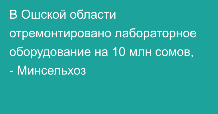 В Ошской области отремонтировано лабораторное оборудование на 10 млн сомов, - Минсельхоз 