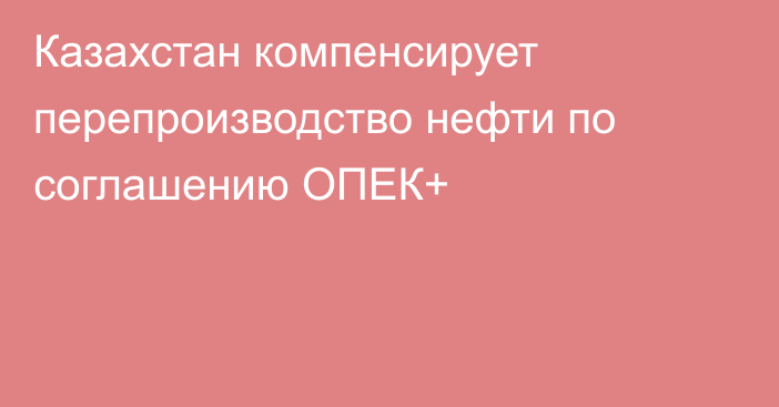 Казахстан компенсирует перепроизводство нефти по соглашению ОПЕК+