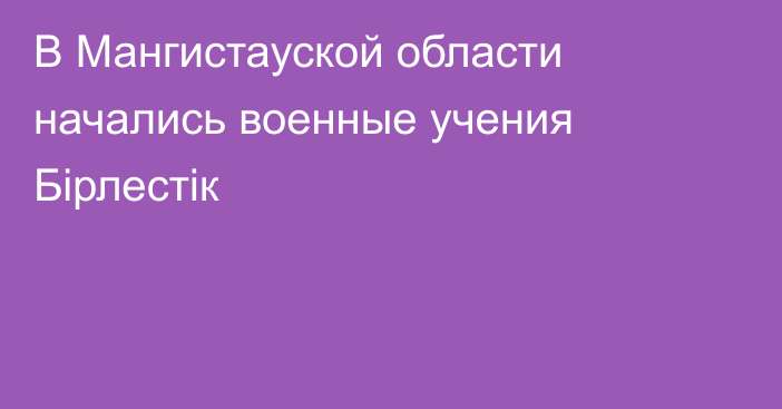 В Мангистауской области начались военные учения Бірлестік