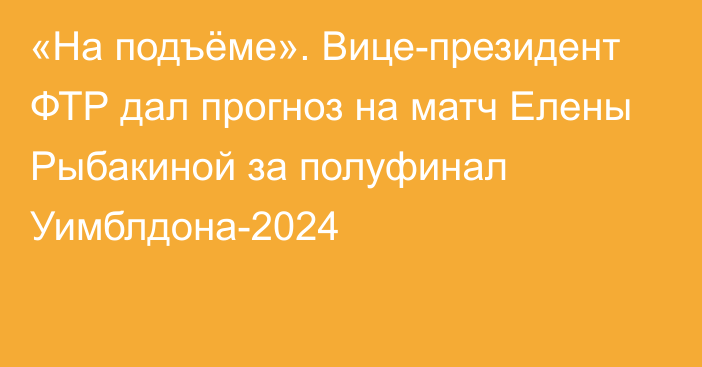 «На подъёме». Вице-президент ФТР дал прогноз на матч Елены Рыбакиной за полуфинал Уимблдона-2024