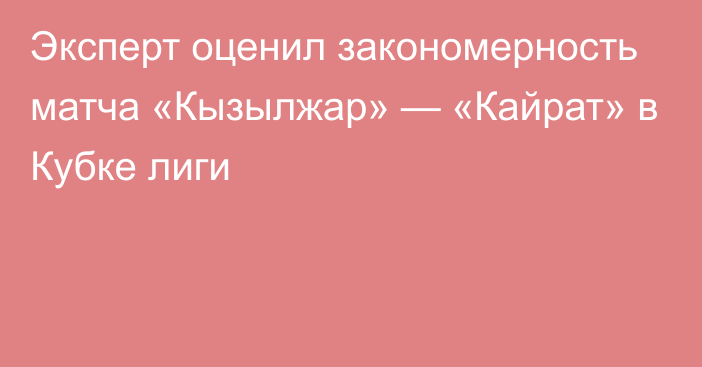 Эксперт оценил закономерность матча «Кызылжар» — «Кайрат» в Кубке лиги