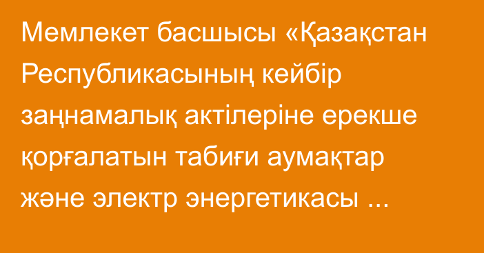 Мемлекет басшысы «Қазақстан Республикасының кейбір заңнамалық актілеріне ерекше қорғалатын табиғи аумақтар және электр энергетикасы мәселелері бойынша өзгерістер мен толықтырулар енгізу туралы» Қазақстан Республикасының Заңына қол қойды