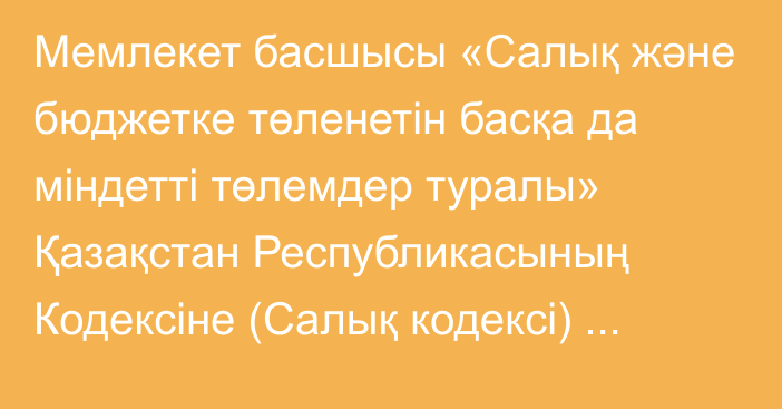 Мемлекет басшысы «Салық және бюджетке төленетін басқа да міндетті төлемдер туралы» Қазақстан Республикасының Кодексіне (Салық кодексі) өзгерістер енгізу туралы» Қазақстан Республикасының Заңына қол қойды