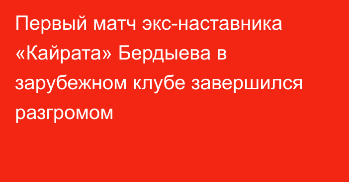 Первый матч экс-наставника «Кайрата» Бердыева в зарубежном клубе завершился разгромом