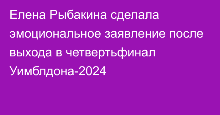 Елена Рыбакина сделала эмоциональное заявление после выхода в четвертьфинал Уимблдона-2024