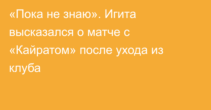 «Пока не знаю». Игита высказался о матче с «Кайратом» после ухода из клуба