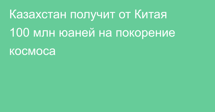 Казахстан получит от Китая 100 млн юаней на покорение космоса