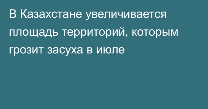 В Казахстане увеличивается площадь территорий, которым грозит засуха в июле