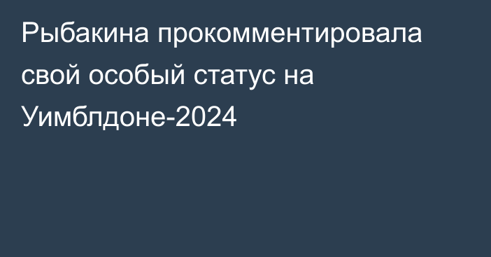 Рыбакина прокомментировала свой особый статус на Уимблдоне-2024