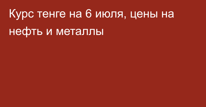 Курс тенге на 6 июля, цены на нефть и металлы