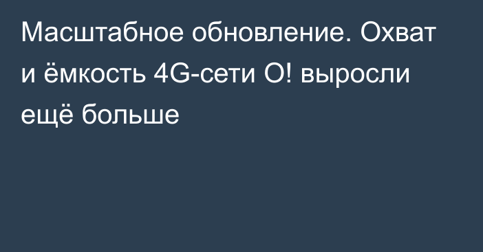 Масштабное обновление. Охват и ёмкость 4G-сети О! выросли ещё больше