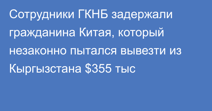 Сотрудники ГКНБ задержали гражданина Китая, который незаконно пытался вывезти из Кыргызстана $355 тыс