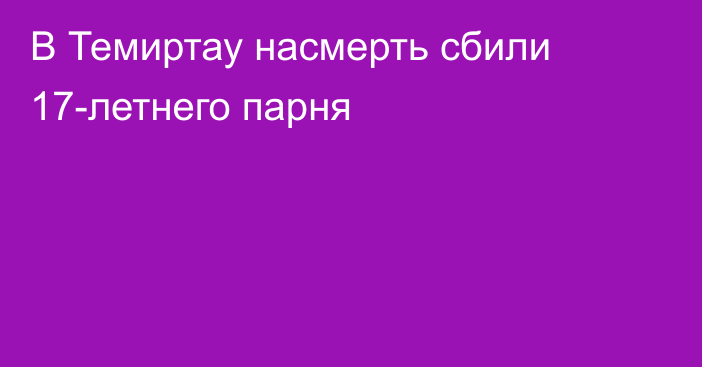 В Темиртау насмерть сбили 17-летнего парня