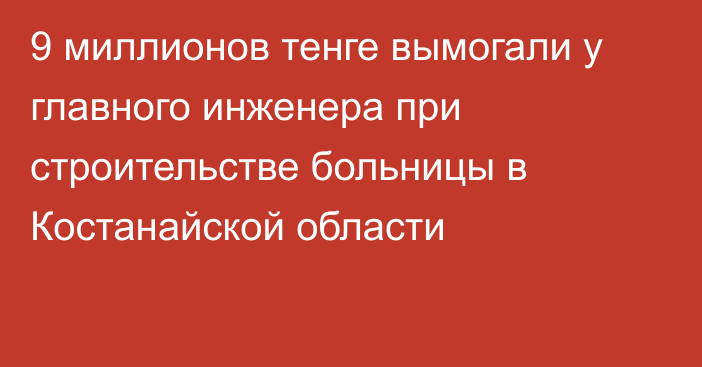 9 миллионов тенге вымогали у главного инженера при строительстве больницы в Костанайской области