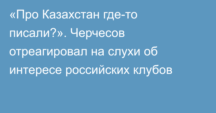 «Про Казахстан где-то писали?». Черчесов отреагировал на слухи об интересе российских клубов