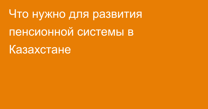 Что нужно для развития пенсионной системы в Казахстане