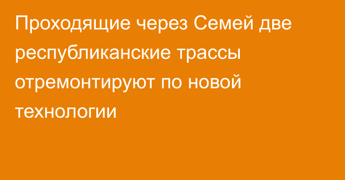 Проходящие через Семей две республиканские трассы отремонтируют по новой технологии