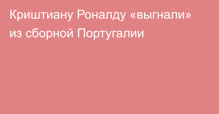 Криштиану Роналду «выгнали» из сборной Португалии