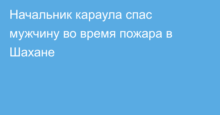 Начальник караула спас мужчину во время пожара в Шахане