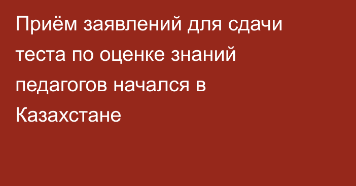 Приём заявлений для сдачи теста по оценке знаний педагогов начался в Казахстане