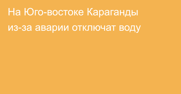 На Юго-востоке Караганды из-за аварии отключат воду