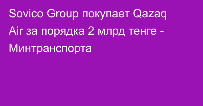 Sovico Group покупает Qazaq Air за порядка 2 млрд тенге - Минтранспорта