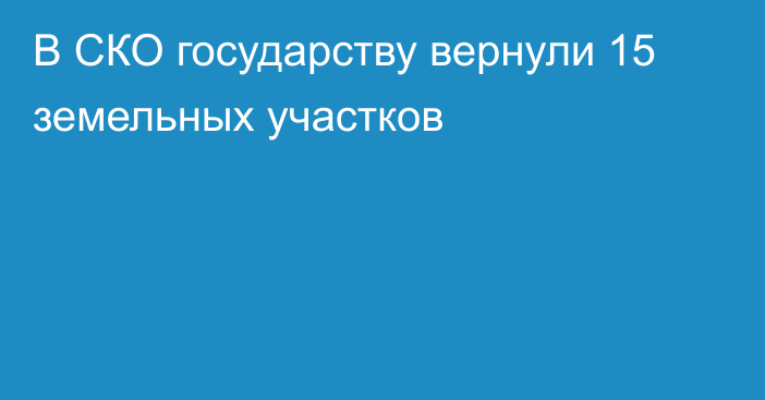 В СКО государству вернули 15 земельных участков