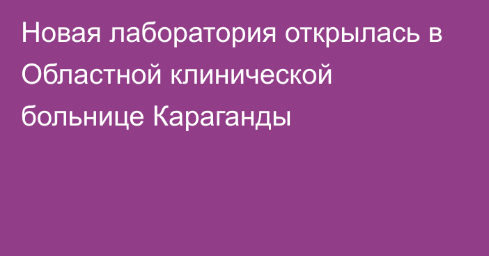 Новая лаборатория открылась в Областной клинической больнице Караганды