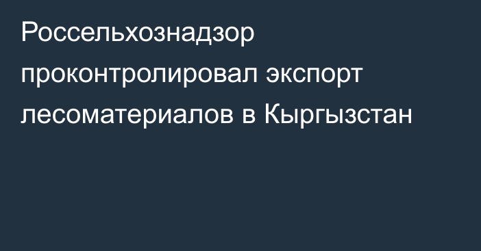 Россельхознадзор проконтролировал экспорт лесоматериалов в Кыргызстан