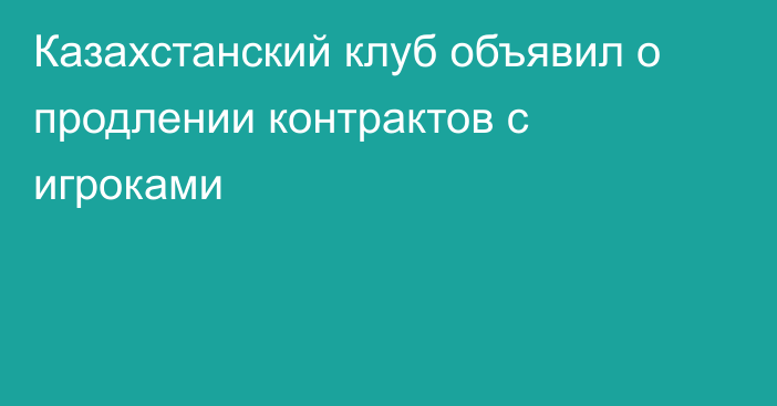 Казахстанский клуб объявил о продлении контрактов с игроками