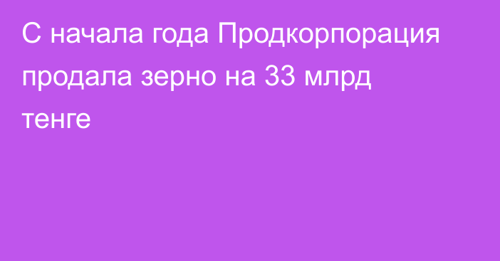 С начала года Продкорпорация продала зерно на 33 млрд тенге