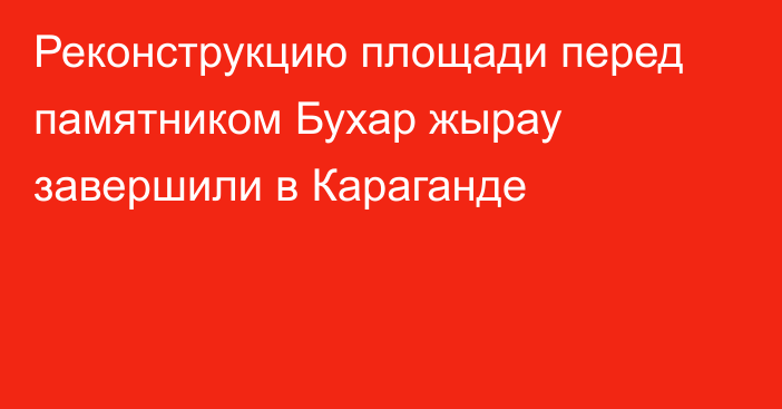 Реконструкцию площади перед памятником Бухар жырау завершили в Караганде