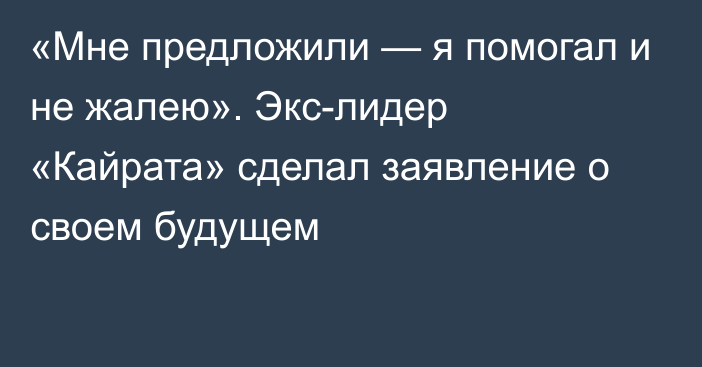 «Мне предложили — я помогал и не жалею». Экс-лидер «Кайрата» сделал заявление о своем будущем