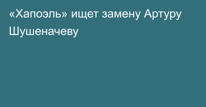 «Хапоэль» ищет замену Артуру Шушеначеву