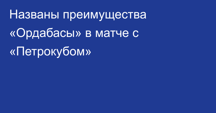 Названы преимущества «Ордабасы» в матче с «Петрокубом»