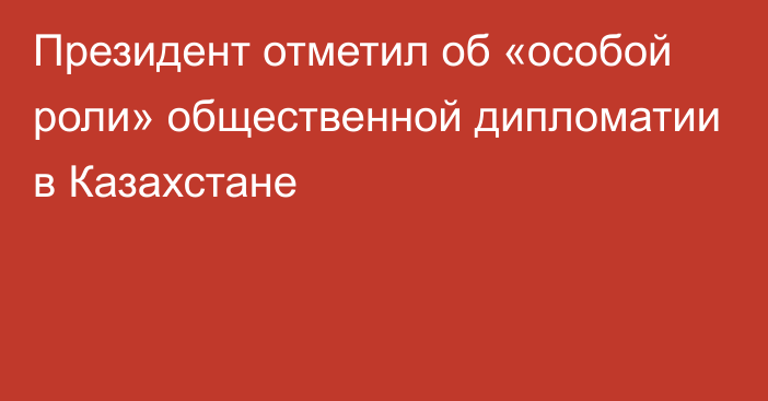 Президент отметил об «особой роли» общественной дипломатии в Казахстане